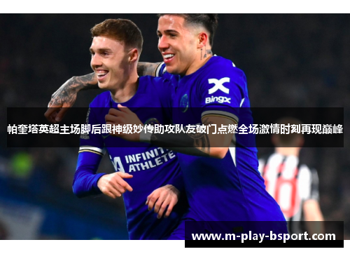 帕奎塔英超主场脚后跟神级妙传助攻队友破门点燃全场激情时刻再现巅峰