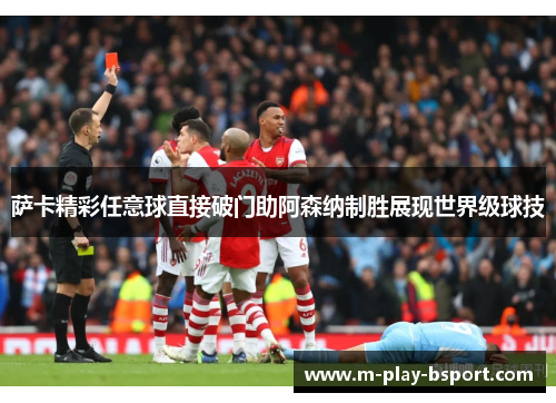 萨卡精彩任意球直接破门助阿森纳制胜展现世界级球技