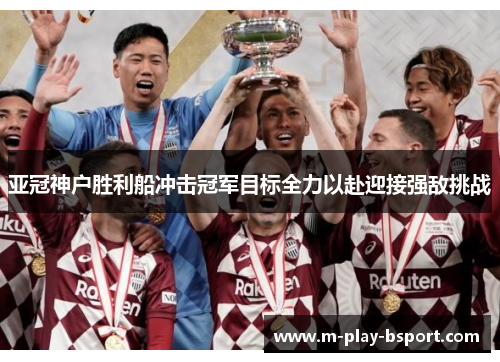 亚冠神户胜利船冲击冠军目标全力以赴迎接强敌挑战
