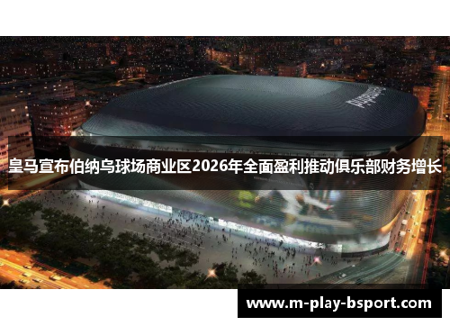 皇马宣布伯纳乌球场商业区2026年全面盈利推动俱乐部财务增长